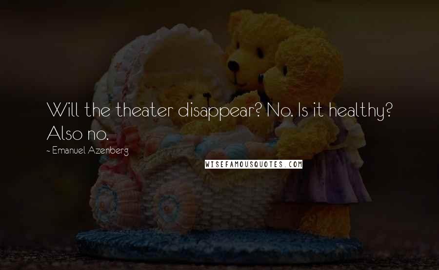 Emanuel Azenberg Quotes: Will the theater disappear? No. Is it healthy? Also no.