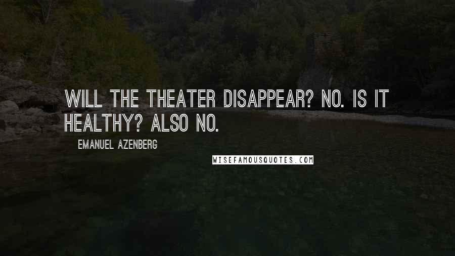 Emanuel Azenberg Quotes: Will the theater disappear? No. Is it healthy? Also no.