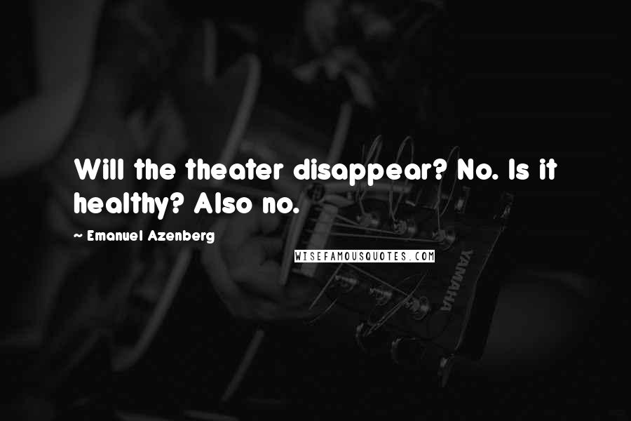 Emanuel Azenberg Quotes: Will the theater disappear? No. Is it healthy? Also no.