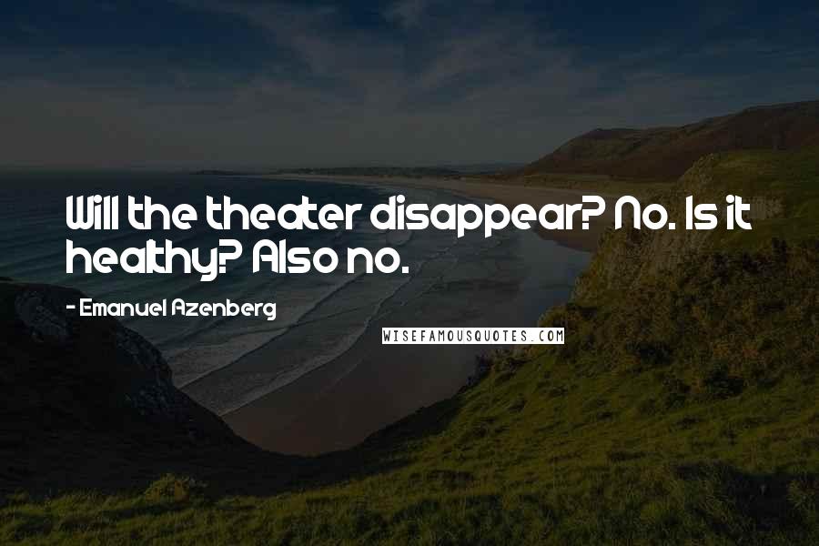 Emanuel Azenberg Quotes: Will the theater disappear? No. Is it healthy? Also no.