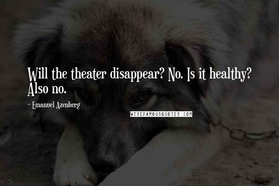 Emanuel Azenberg Quotes: Will the theater disappear? No. Is it healthy? Also no.