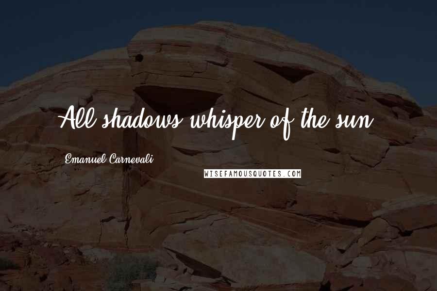 Emanuel Carnevali Quotes: All shadows whisper of the sun.