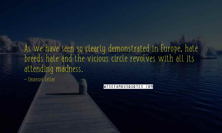 Emanuel Celler Quotes: As we have seen so clearly demonstrated in Europe, hate breeds hate and the vicious circle revolves with all its attending madness.