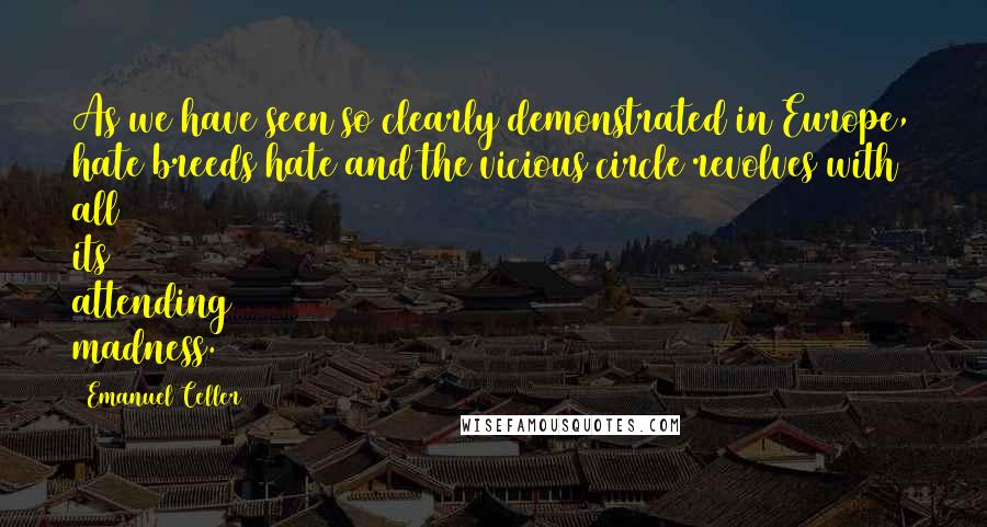 Emanuel Celler Quotes: As we have seen so clearly demonstrated in Europe, hate breeds hate and the vicious circle revolves with all its attending madness.