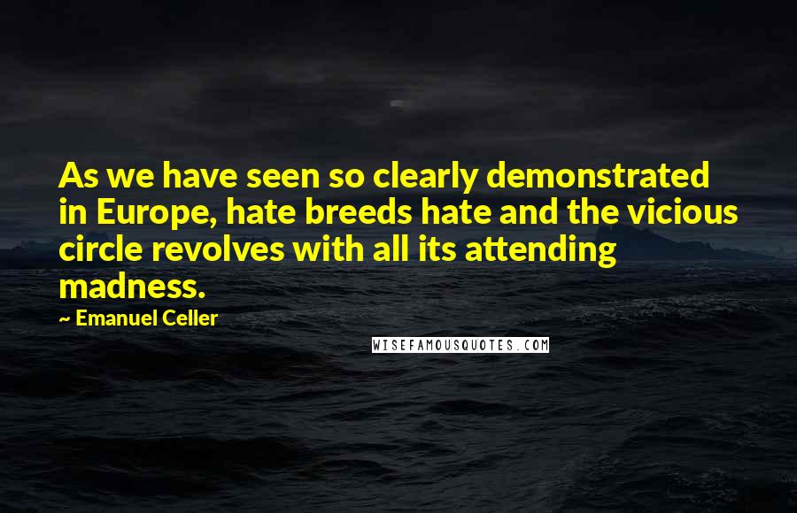 Emanuel Celler Quotes: As we have seen so clearly demonstrated in Europe, hate breeds hate and the vicious circle revolves with all its attending madness.