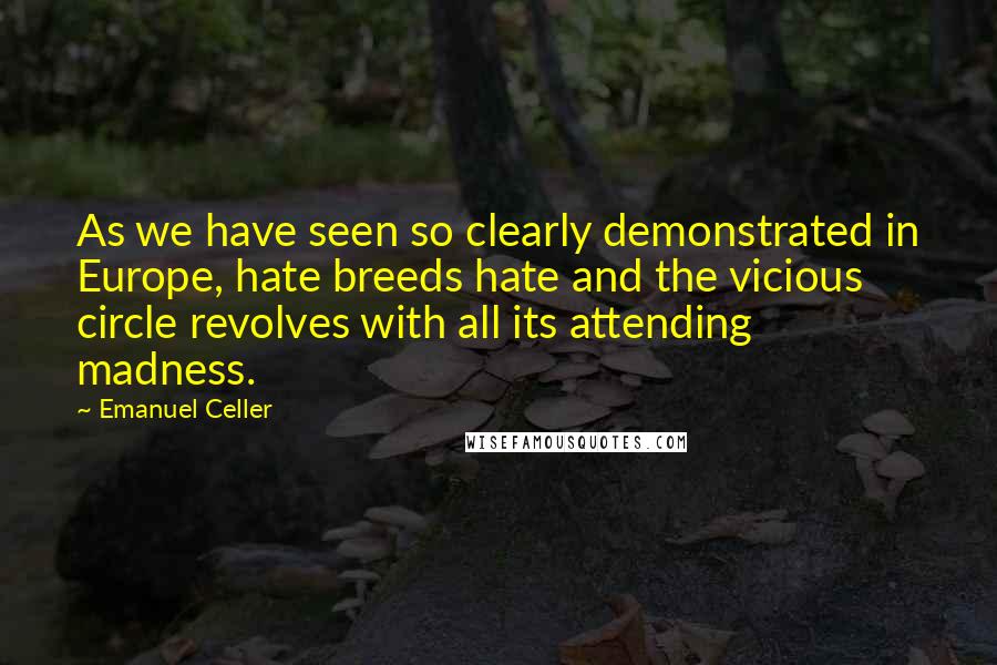 Emanuel Celler Quotes: As we have seen so clearly demonstrated in Europe, hate breeds hate and the vicious circle revolves with all its attending madness.