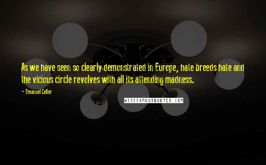 Emanuel Celler Quotes: As we have seen so clearly demonstrated in Europe, hate breeds hate and the vicious circle revolves with all its attending madness.