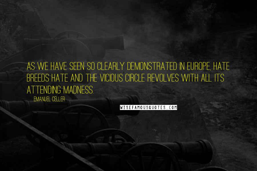 Emanuel Celler Quotes: As we have seen so clearly demonstrated in Europe, hate breeds hate and the vicious circle revolves with all its attending madness.