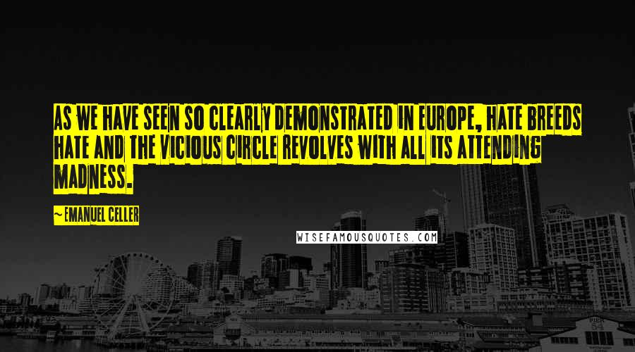 Emanuel Celler Quotes: As we have seen so clearly demonstrated in Europe, hate breeds hate and the vicious circle revolves with all its attending madness.