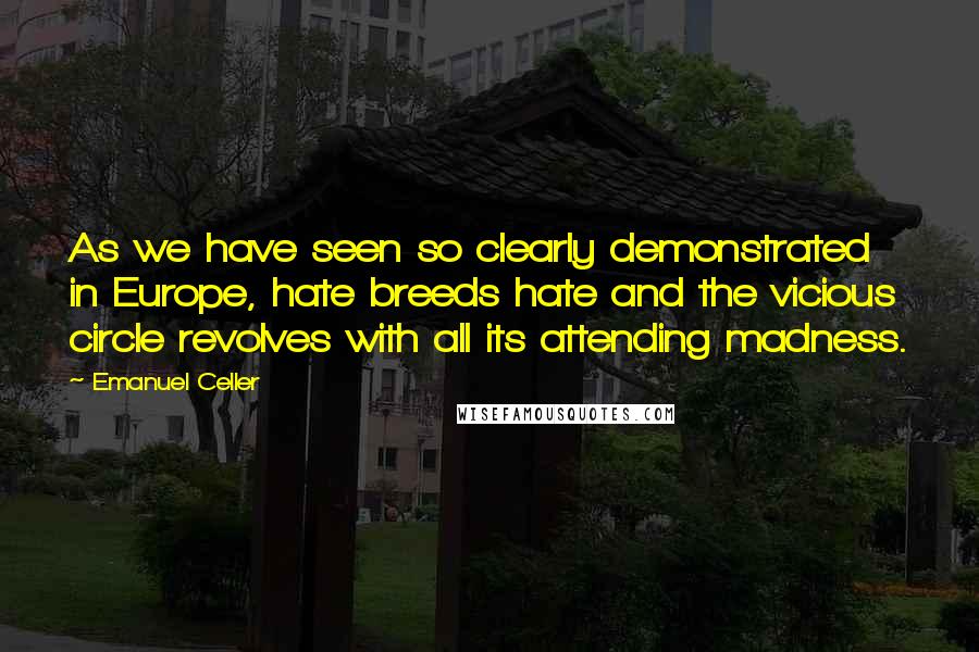 Emanuel Celler Quotes: As we have seen so clearly demonstrated in Europe, hate breeds hate and the vicious circle revolves with all its attending madness.