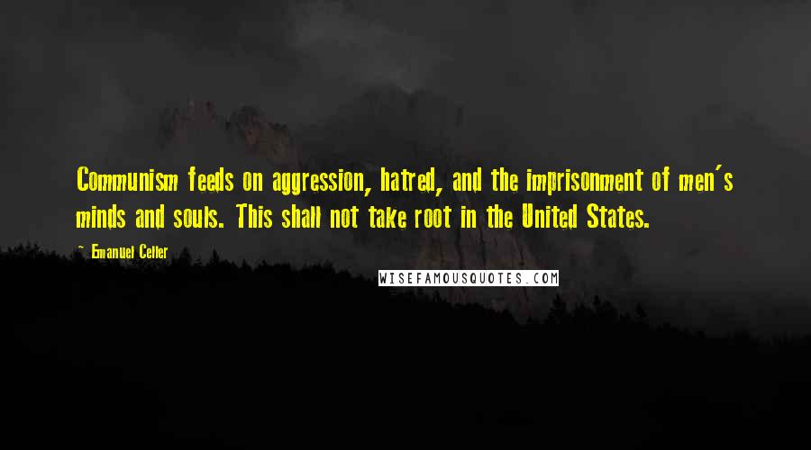 Emanuel Celler Quotes: Communism feeds on aggression, hatred, and the imprisonment of men's minds and souls. This shall not take root in the United States.