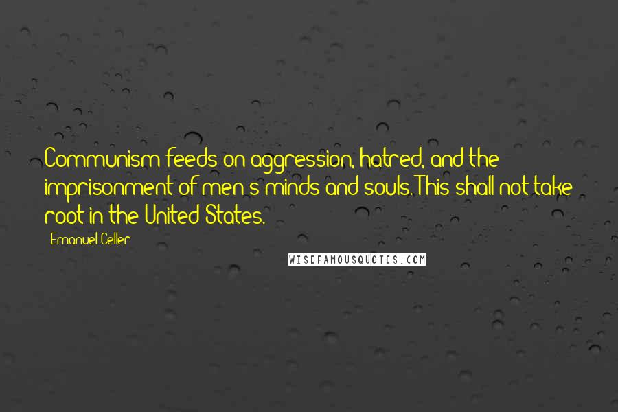 Emanuel Celler Quotes: Communism feeds on aggression, hatred, and the imprisonment of men's minds and souls. This shall not take root in the United States.