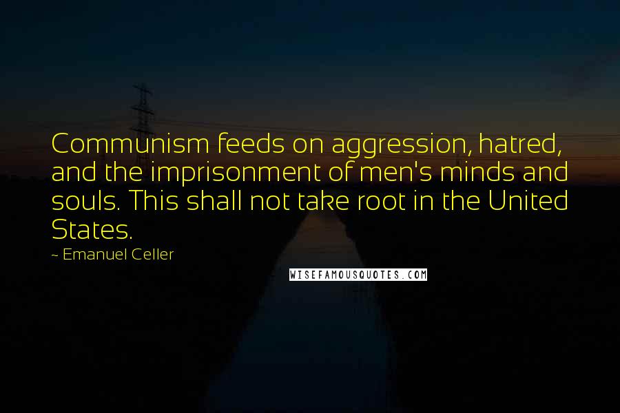 Emanuel Celler Quotes: Communism feeds on aggression, hatred, and the imprisonment of men's minds and souls. This shall not take root in the United States.