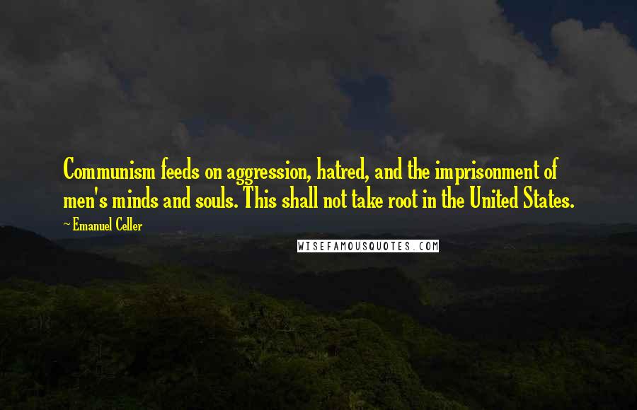 Emanuel Celler Quotes: Communism feeds on aggression, hatred, and the imprisonment of men's minds and souls. This shall not take root in the United States.