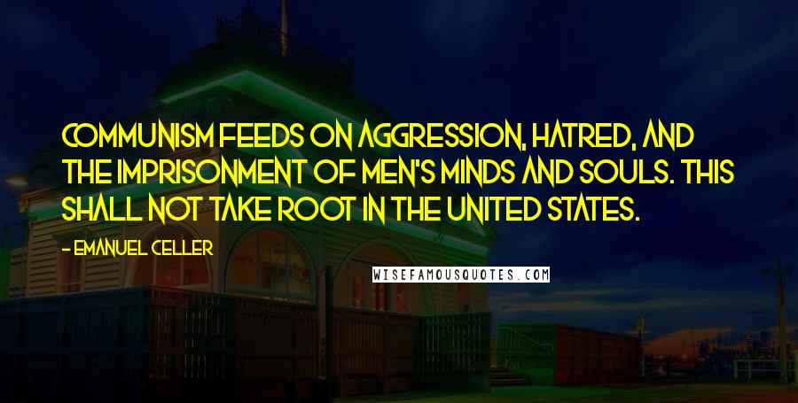 Emanuel Celler Quotes: Communism feeds on aggression, hatred, and the imprisonment of men's minds and souls. This shall not take root in the United States.