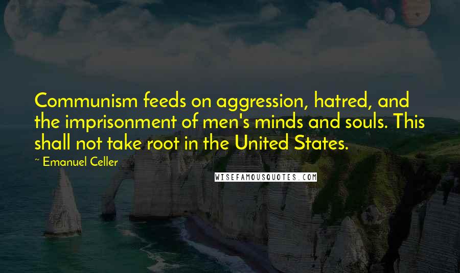 Emanuel Celler Quotes: Communism feeds on aggression, hatred, and the imprisonment of men's minds and souls. This shall not take root in the United States.