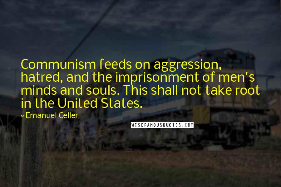 Emanuel Celler Quotes: Communism feeds on aggression, hatred, and the imprisonment of men's minds and souls. This shall not take root in the United States.