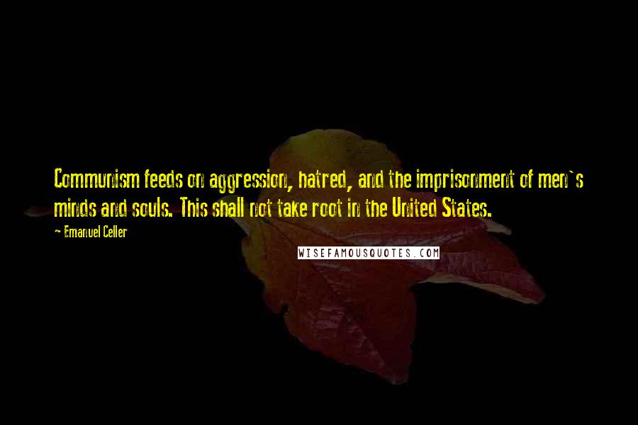 Emanuel Celler Quotes: Communism feeds on aggression, hatred, and the imprisonment of men's minds and souls. This shall not take root in the United States.