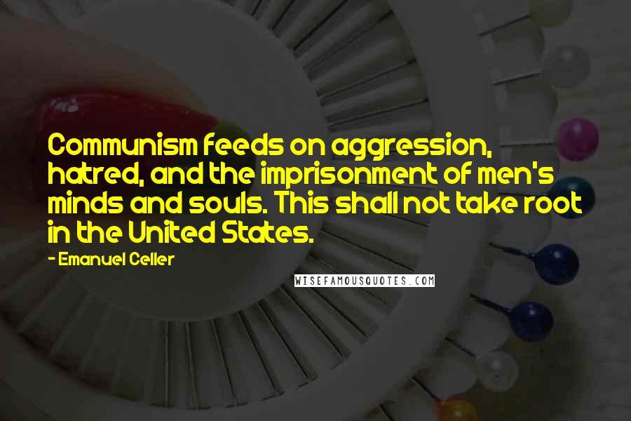 Emanuel Celler Quotes: Communism feeds on aggression, hatred, and the imprisonment of men's minds and souls. This shall not take root in the United States.