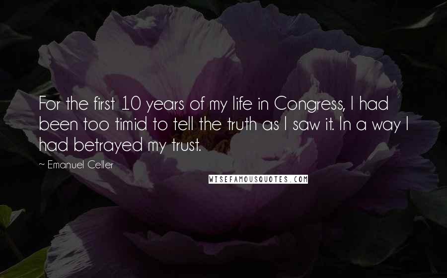 Emanuel Celler Quotes: For the first 10 years of my life in Congress, I had been too timid to tell the truth as I saw it. In a way I had betrayed my trust.