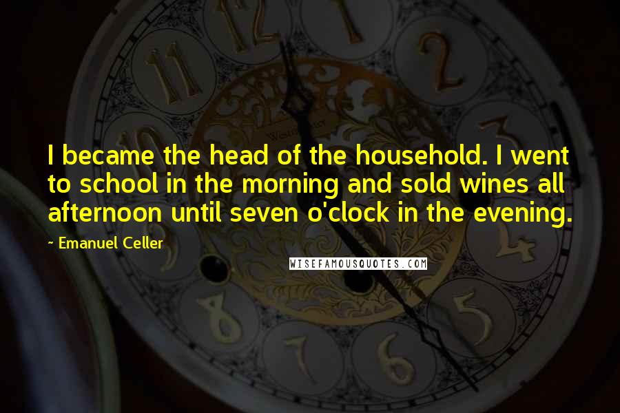 Emanuel Celler Quotes: I became the head of the household. I went to school in the morning and sold wines all afternoon until seven o'clock in the evening.