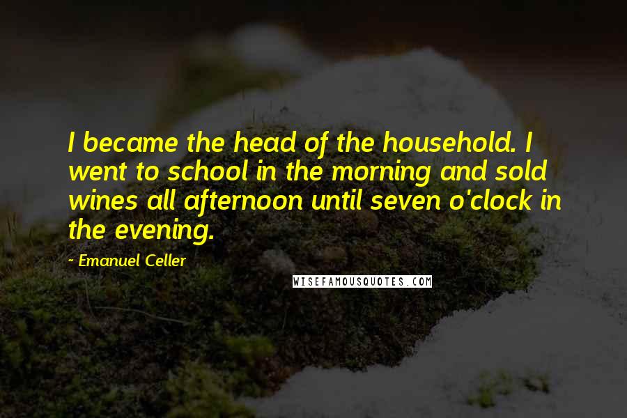 Emanuel Celler Quotes: I became the head of the household. I went to school in the morning and sold wines all afternoon until seven o'clock in the evening.