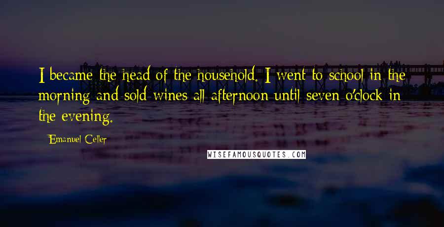 Emanuel Celler Quotes: I became the head of the household. I went to school in the morning and sold wines all afternoon until seven o'clock in the evening.