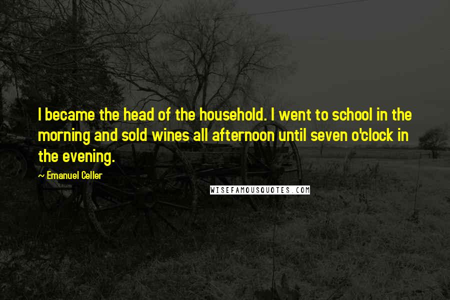 Emanuel Celler Quotes: I became the head of the household. I went to school in the morning and sold wines all afternoon until seven o'clock in the evening.