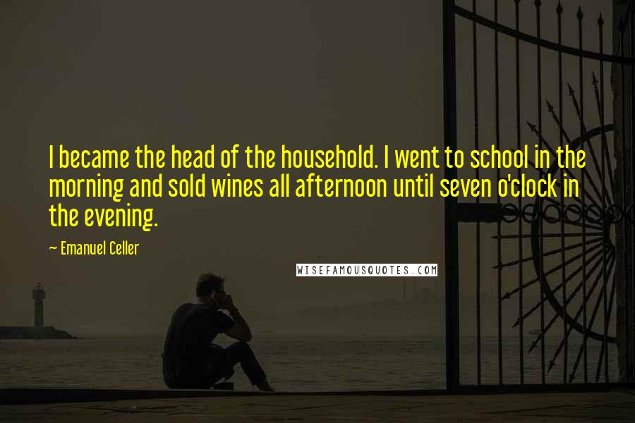 Emanuel Celler Quotes: I became the head of the household. I went to school in the morning and sold wines all afternoon until seven o'clock in the evening.