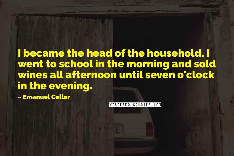 Emanuel Celler Quotes: I became the head of the household. I went to school in the morning and sold wines all afternoon until seven o'clock in the evening.