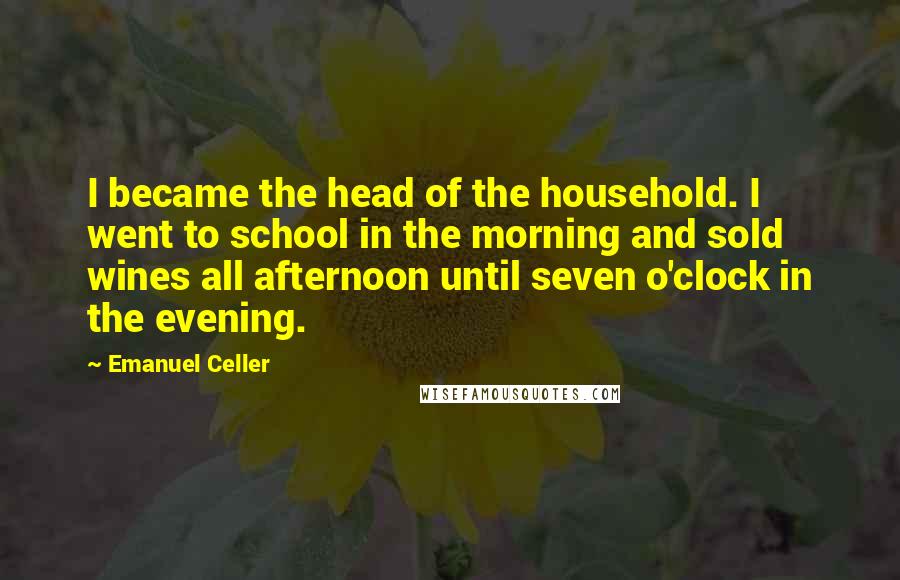 Emanuel Celler Quotes: I became the head of the household. I went to school in the morning and sold wines all afternoon until seven o'clock in the evening.