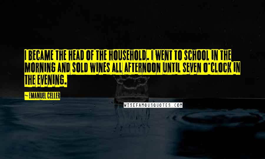 Emanuel Celler Quotes: I became the head of the household. I went to school in the morning and sold wines all afternoon until seven o'clock in the evening.