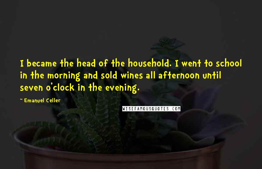 Emanuel Celler Quotes: I became the head of the household. I went to school in the morning and sold wines all afternoon until seven o'clock in the evening.