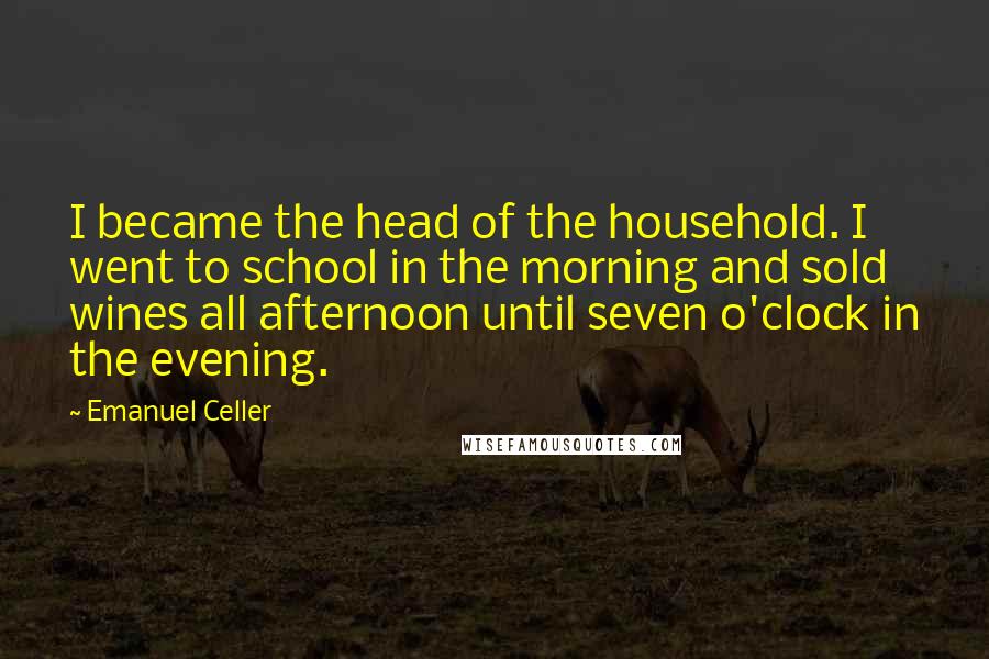 Emanuel Celler Quotes: I became the head of the household. I went to school in the morning and sold wines all afternoon until seven o'clock in the evening.