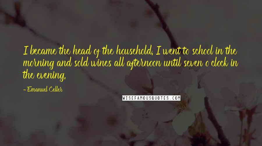Emanuel Celler Quotes: I became the head of the household. I went to school in the morning and sold wines all afternoon until seven o'clock in the evening.