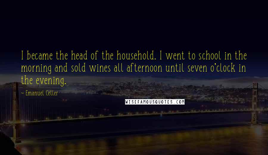 Emanuel Celler Quotes: I became the head of the household. I went to school in the morning and sold wines all afternoon until seven o'clock in the evening.