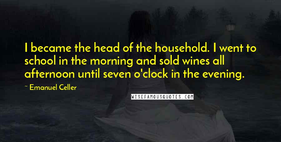 Emanuel Celler Quotes: I became the head of the household. I went to school in the morning and sold wines all afternoon until seven o'clock in the evening.