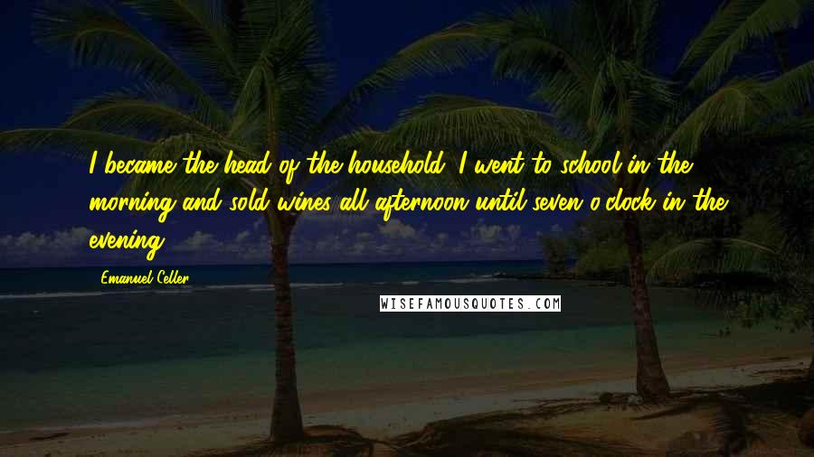 Emanuel Celler Quotes: I became the head of the household. I went to school in the morning and sold wines all afternoon until seven o'clock in the evening.