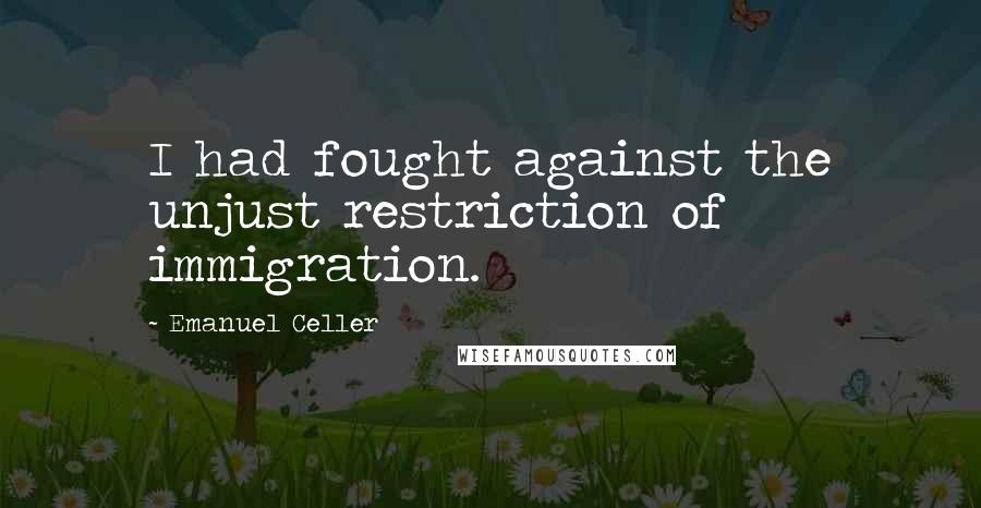 Emanuel Celler Quotes: I had fought against the unjust restriction of immigration.