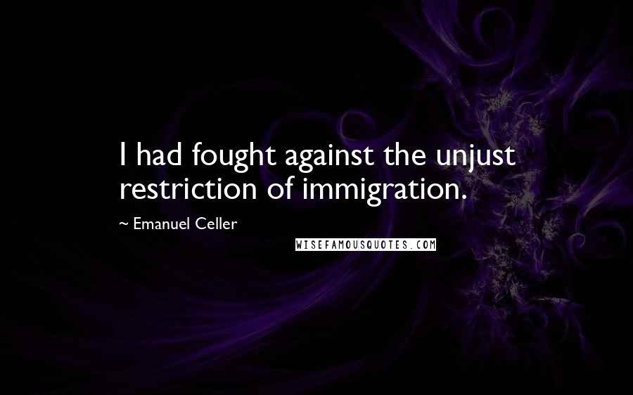 Emanuel Celler Quotes: I had fought against the unjust restriction of immigration.