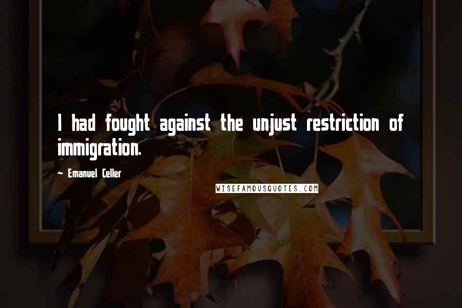 Emanuel Celler Quotes: I had fought against the unjust restriction of immigration.
