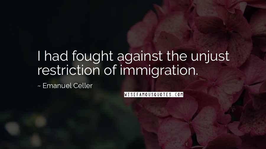 Emanuel Celler Quotes: I had fought against the unjust restriction of immigration.