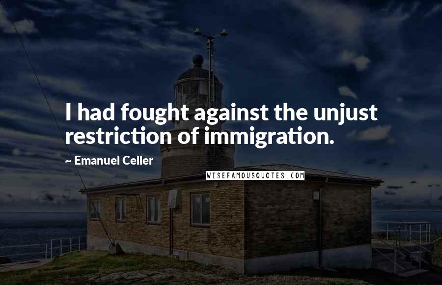 Emanuel Celler Quotes: I had fought against the unjust restriction of immigration.