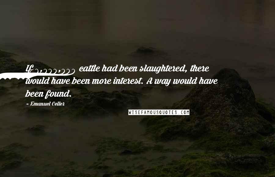 Emanuel Celler Quotes: If 6,000,000 cattle had been slaughtered, there would have been more interest. A way would have been found.