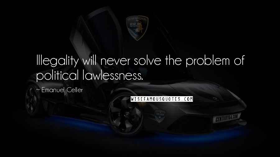 Emanuel Celler Quotes: Illegality will never solve the problem of political lawlessness.