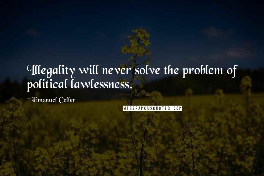Emanuel Celler Quotes: Illegality will never solve the problem of political lawlessness.