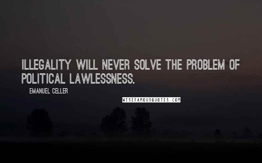 Emanuel Celler Quotes: Illegality will never solve the problem of political lawlessness.