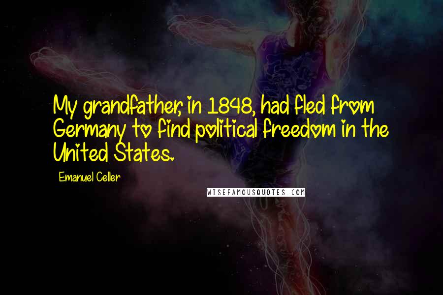 Emanuel Celler Quotes: My grandfather, in 1848, had fled from Germany to find political freedom in the United States.