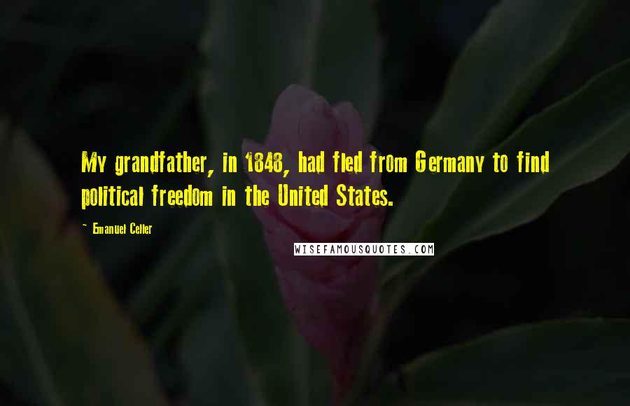 Emanuel Celler Quotes: My grandfather, in 1848, had fled from Germany to find political freedom in the United States.