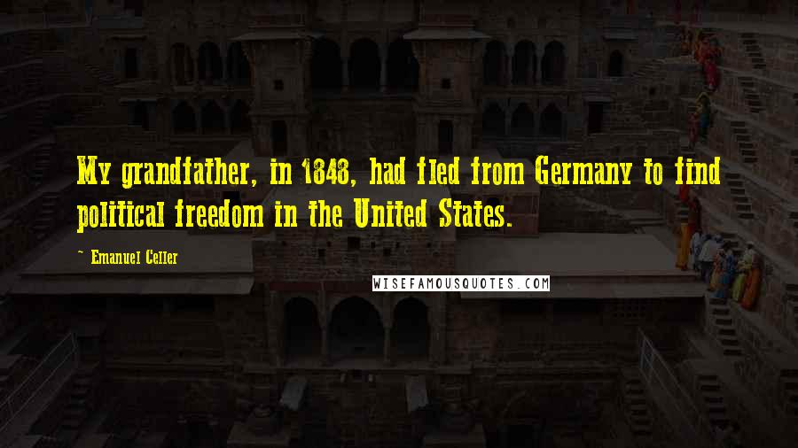 Emanuel Celler Quotes: My grandfather, in 1848, had fled from Germany to find political freedom in the United States.